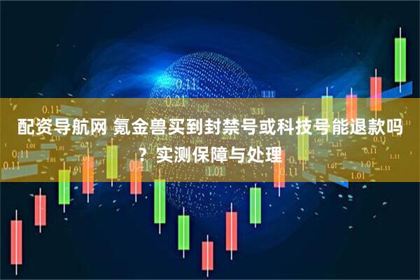 配资导航网 氪金兽买到封禁号或科技号能退款吗？实测保障与处理