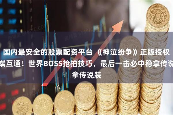 国内最安全的股票配资平台 《神泣纷争》正版授权三端互通！世界BOSS抢拍技巧，最后一击必中稳拿传说装