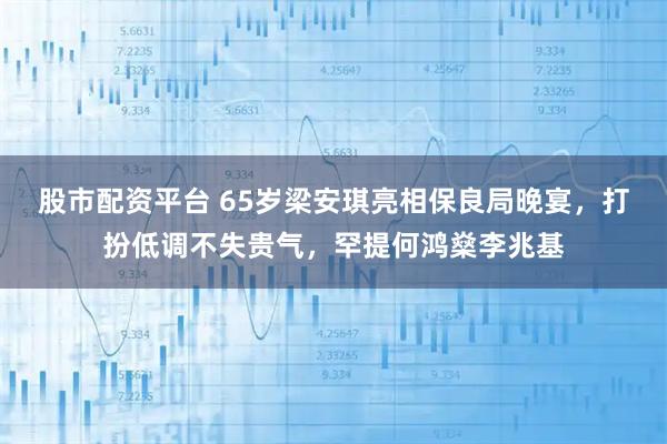 股市配资平台 65岁梁安琪亮相保良局晚宴，打扮低调不失贵气，罕提何鸿燊李兆基