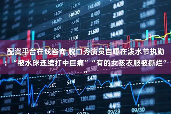 配资平台在线咨询 脱口秀演员自曝在泼水节执勤：“被水球连续打中巨痛”“有的女孩衣服被撕烂”
