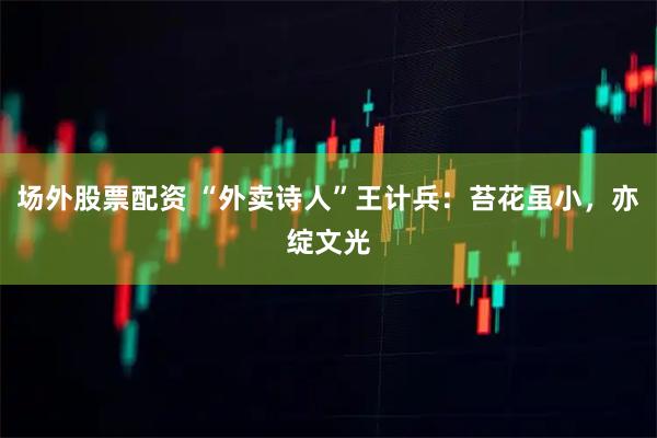 场外股票配资 “外卖诗人”王计兵：苔花虽小，亦绽文光