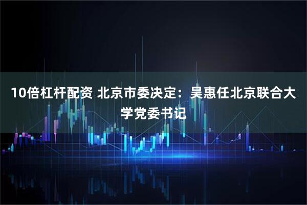 10倍杠杆配资 北京市委决定：吴惠任北京联合大学党委书记