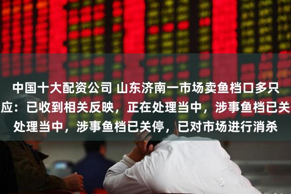 中国十大配资公司 山东济南一市场卖鱼档口多只老鼠啃食鲜鱼，市监回应：已收到相关反映，正在处理当中，涉事鱼档已关停，已对市场进行消杀