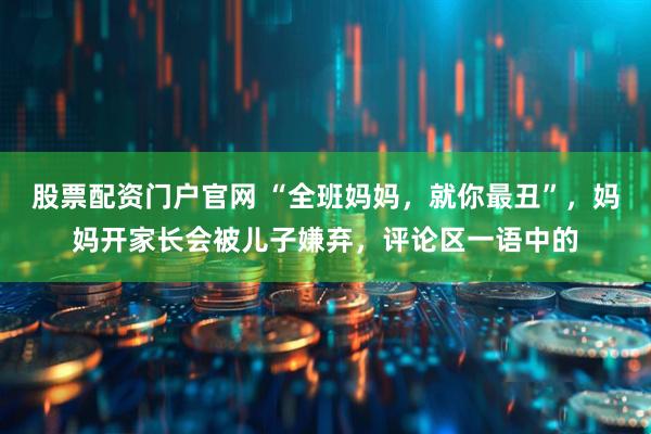 股票配资门户官网 “全班妈妈，就你最丑”，妈妈开家长会被儿子嫌弃，评论区一语中的