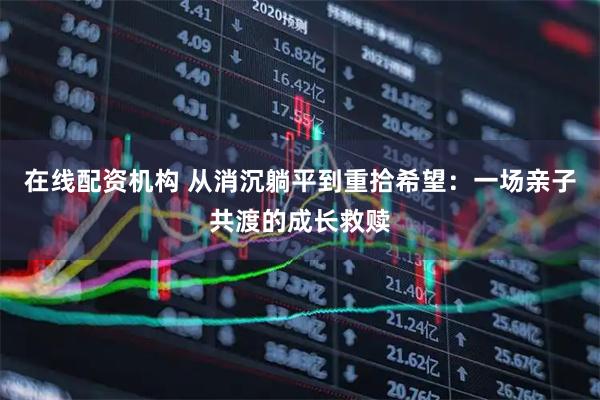 在线配资机构 从消沉躺平到重拾希望：一场亲子共渡的成长救赎