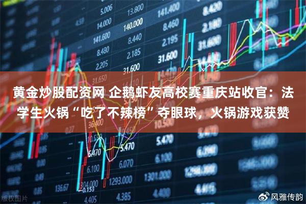 黄金炒股配资网 企鹅虾友高校赛重庆站收官：法学生火锅“吃了不辣榜”夺眼球，火锅游戏获赞
