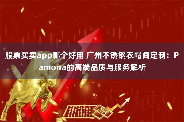 股票买卖app哪个好用 广州不锈钢衣帽间定制：Pamona的高端品质与服务解析