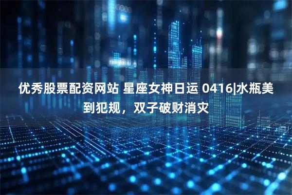 优秀股票配资网站 星座女神日运 0416|水瓶美到犯规，双子破财消灾