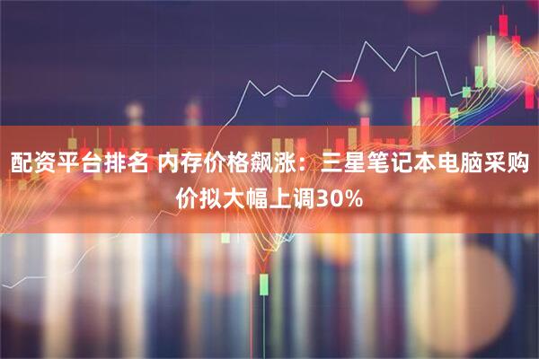 配资平台排名 内存价格飙涨：三星笔记本电脑采购价拟大幅上调30%
