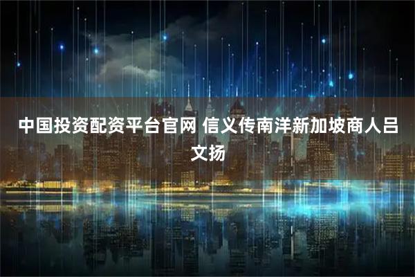中国投资配资平台官网 信义传南洋新加坡商人吕文扬