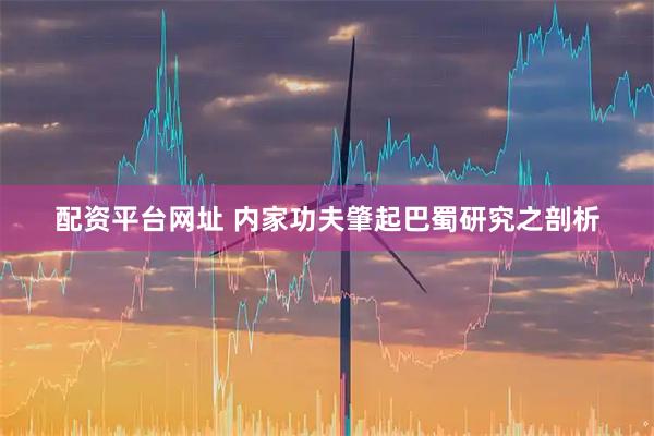 配资平台网址 内家功夫肇起巴蜀研究之剖析