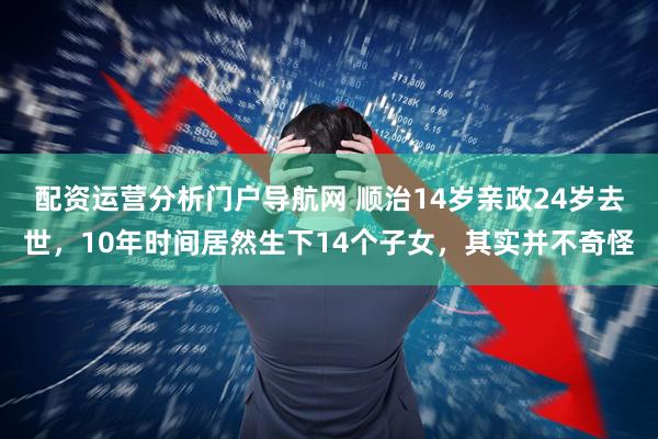 配资运营分析门户导航网 顺治14岁亲政24岁去世，10年时间居然生下14个子女，其实并不奇怪