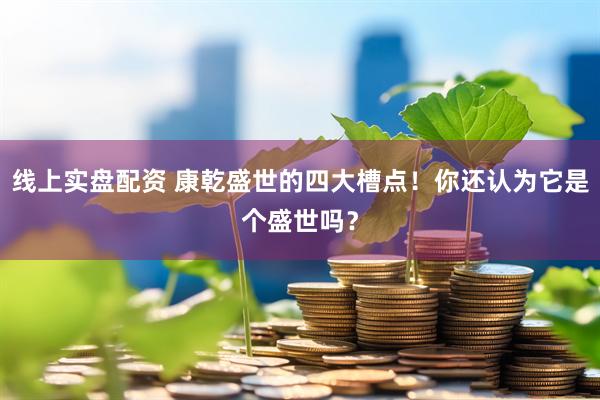 线上实盘配资 康乾盛世的四大槽点！你还认为它是个盛世吗？