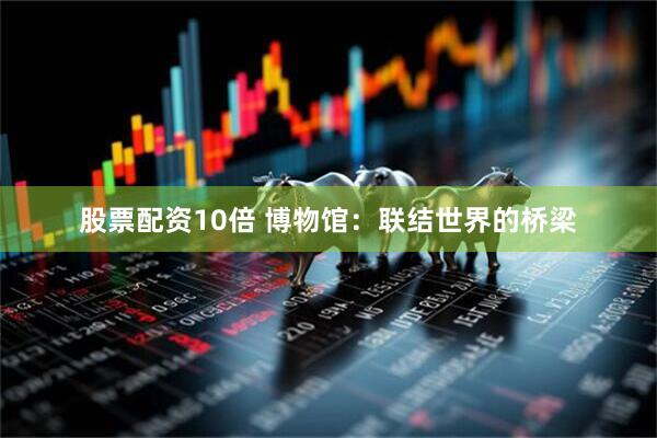 股票配资10倍 博物馆：联结世界的桥梁