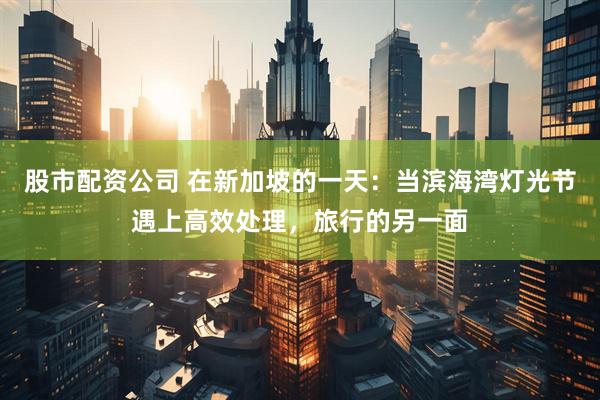 股市配资公司 在新加坡的一天：当滨海湾灯光节遇上高效处理，旅行的另一面