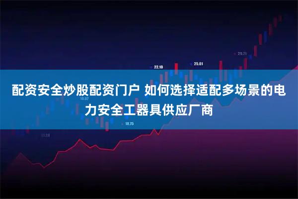 配资安全炒股配资门户 如何选择适配多场景的电力安全工器具供应厂商