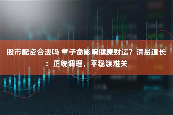 股市配资合法吗 童子命影响健康财运？清易道长：正统调理，平稳渡难关