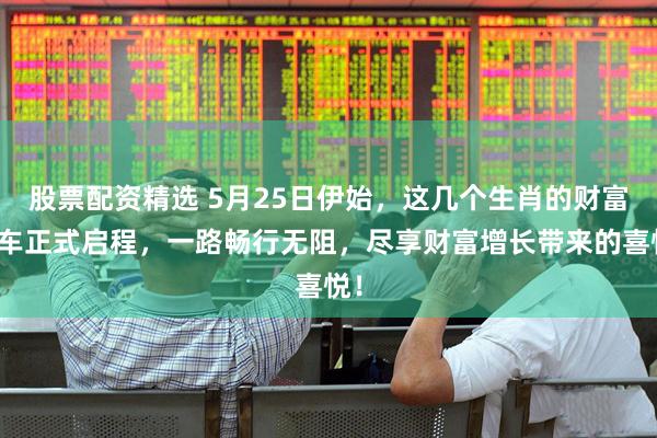 股票配资精选 5月25日伊始，这几个生肖的财富列车正式启程，一路畅行无阻，尽享财富增长带来的喜悦！