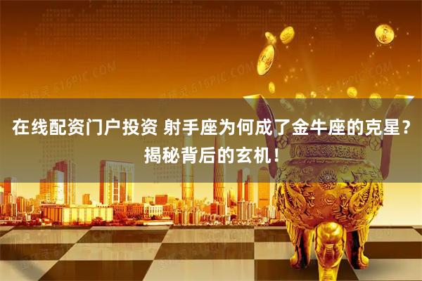 在线配资门户投资 射手座为何成了金牛座的克星？揭秘背后的玄机！