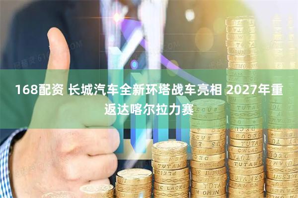 168配资 长城汽车全新环塔战车亮相 2027年重返达喀尔拉力赛
