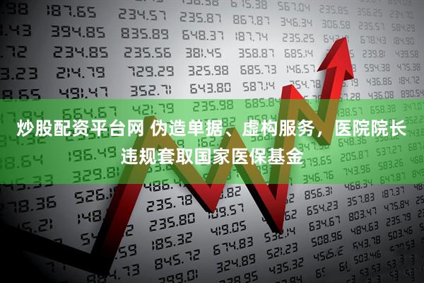 炒股配资平台网 伪造单据、虚构服务，医院院长违规套取国家医保基金