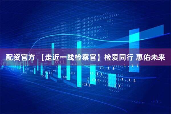 配资官方 【走近一线检察官】检爱同行 惠佑未来