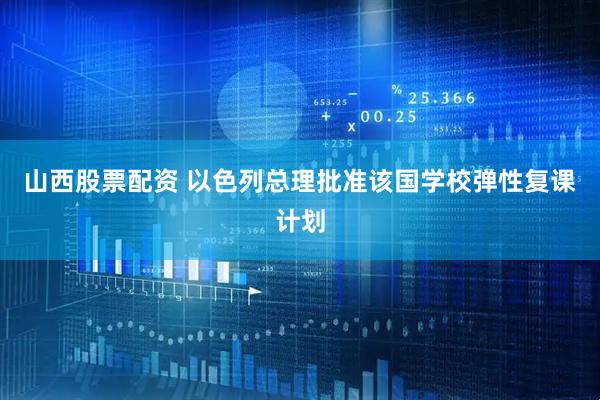 山西股票配资 以色列总理批准该国学校弹性复课计划