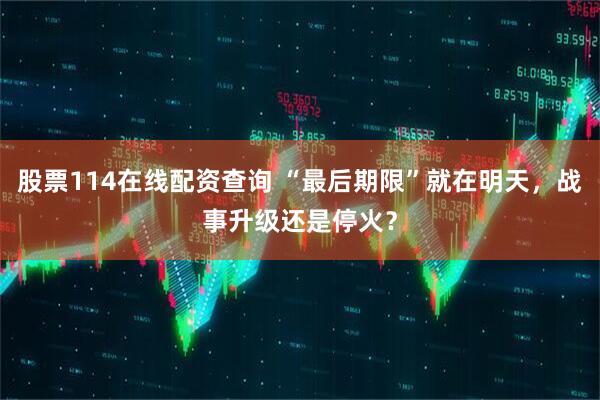 股票114在线配资查询 “最后期限”就在明天，战事升级还是停火？