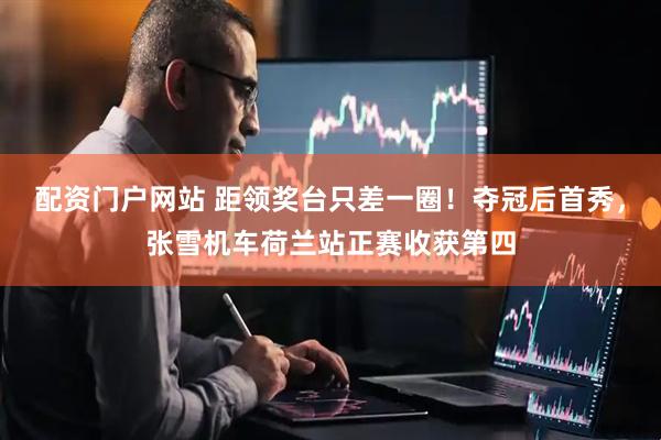 配资门户网站 距领奖台只差一圈！夺冠后首秀，张雪机车荷兰站正赛收获第四