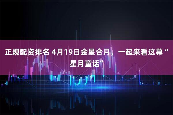 正规配资排名 4月19日金星合月，一起来看这幕“星月童话”