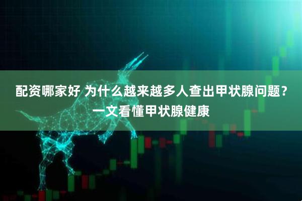 配资哪家好 为什么越来越多人查出甲状腺问题？一文看懂甲状腺健康