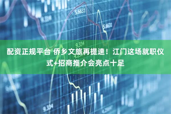 配资正规平台 侨乡文旅再提速！江门这场就职仪式+招商推介会亮点十足
