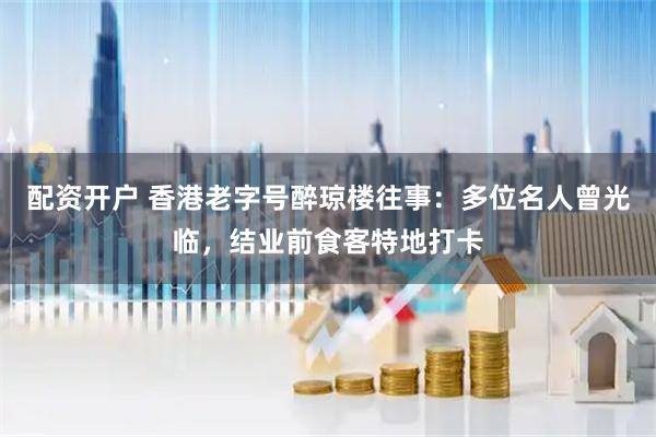 配资开户 香港老字号醉琼楼往事:多位名人曾光临,结业前食客特地打卡