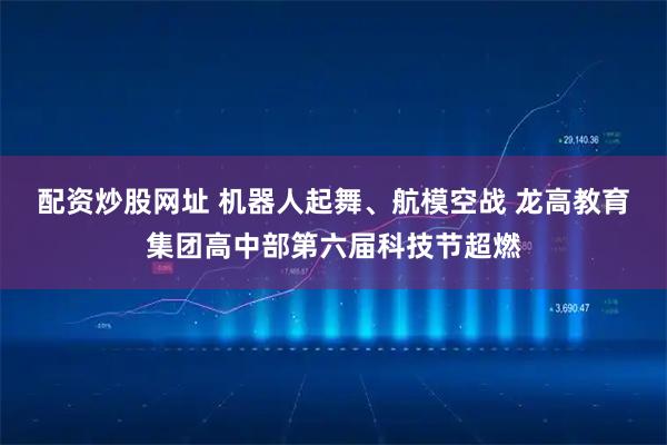 配资炒股网址 机器人起舞、航模空战 龙高教育集团高中部第六届科技节超燃
