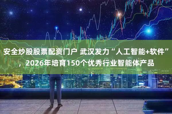 安全炒股股票配资门户 武汉发力“人工智能+软件”，2026年培育150个优秀行业智能体产品