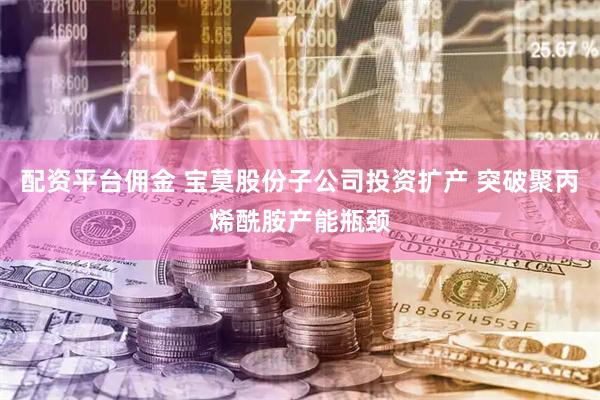 配资平台佣金 宝莫股份子公司投资扩产 突破聚丙烯酰胺产能瓶颈