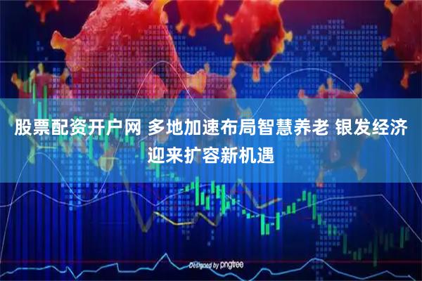股票配资开户网 多地加速布局智慧养老 银发经济迎来扩容新机遇