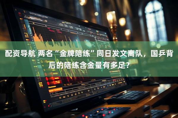 配资导航 两名“金牌陪练”同日发文离队，国乒背后的陪练含金量有多足？