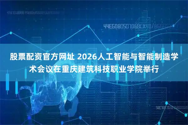 股票配资官方网址 2026人工智能与智能制造学术会议在重庆建筑科技职业学院举行