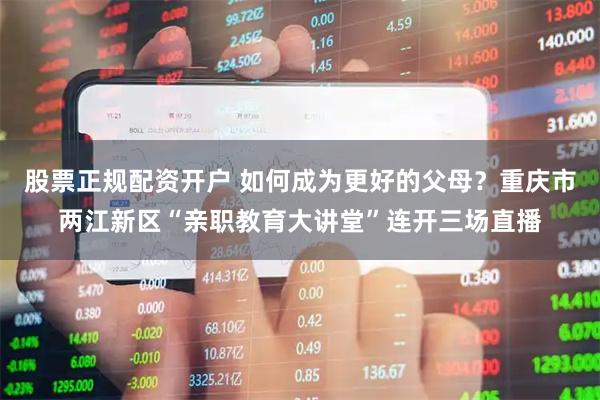 股票正规配资开户 如何成为更好的父母？重庆市两江新区“亲职教育大讲堂”连开三场直播