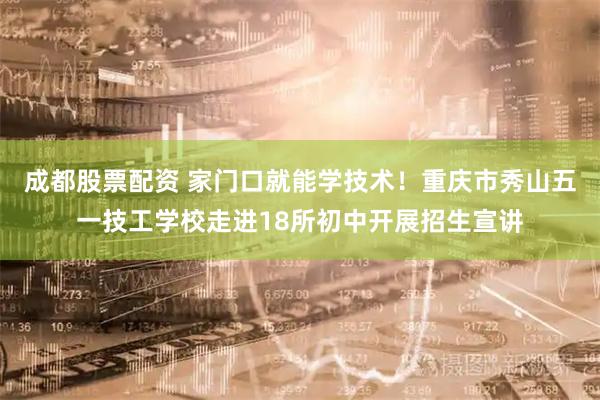 成都股票配资 家门口就能学技术！重庆市秀山五一技工学校走进18所初中开展招生宣讲