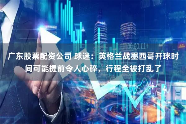 广东股票配资公司 球迷：英格兰战墨西哥开球时间可能提前令人心碎，行程全被打乱了
