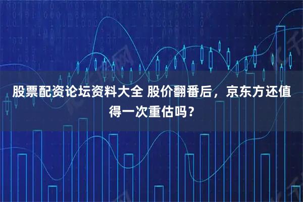 股票配资论坛资料大全 股价翻番后，京东方还值得一次重估吗？