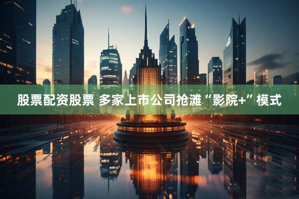 股票配资股票 多家上市公司抢滩“影院+”模式